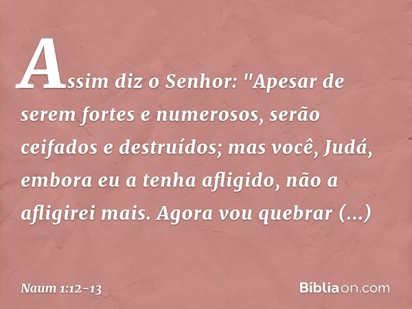 Assim diz o Senhor:
"Apesar de serem fortes
e numerosos,
serão ceifados e destruídos;
mas você, Judá,
embora eu a tenha afligido,
não a afligirei mais. Agora vo