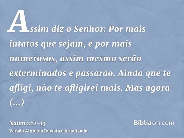 Assim diz o Senhor: Por mais intatos que sejam, e por mais numerosos, assim mesmo serão exterminados e passarão. Ainda que te afligi, não te afligirei mais.Mas 