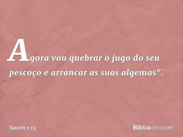 Agora vou quebrar o jugo
do seu pescoço
e arrancar as suas alge­mas". -- Naum 1:13