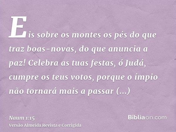 Eis sobre os montes os pés do que traz boas-novas, do que anuncia a paz! Celebra as tuas festas, ó Judá, cumpre os teus votos, porque o ímpio não tornará mais a
