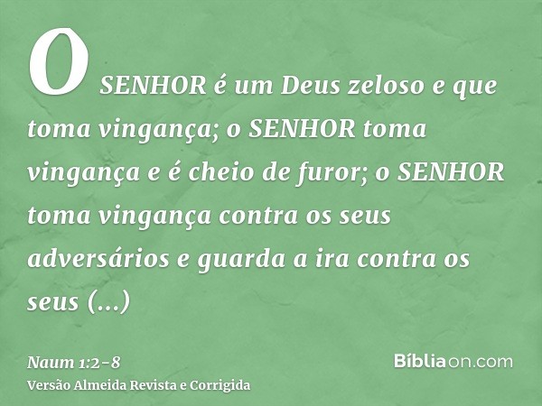 O SENHOR é um Deus zeloso e que toma vingança; o SENHOR toma vingança e é cheio de furor; o SENHOR toma vingança contra os seus adversários e guarda a ira contr
