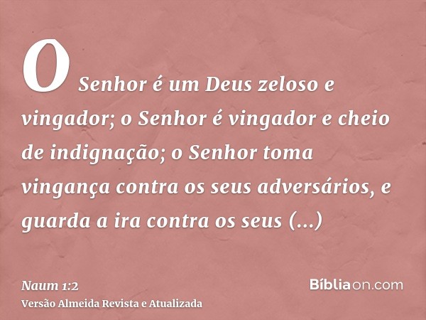 O Senhor é um Deus zeloso e vingador; o Senhor é vingador e cheio de indignação; o Senhor toma vingança contra os seus adversários, e guarda a ira contra os seu