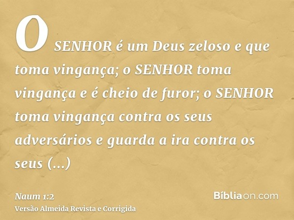 O SENHOR é um Deus zeloso e que toma vingança; o SENHOR toma vingança e é cheio de furor; o SENHOR toma vingança contra os seus adversários e guarda a ira contr