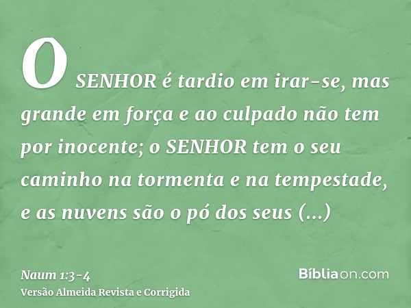 O SENHOR é tardio em irar-se, mas grande em força e ao culpado não tem por inocente; o SENHOR tem o seu caminho na tormenta e na tempestade, e as nuvens são o p