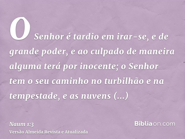 O Senhor é tardio em irar-se, e de grande poder, e ao culpado de maneira alguma terá por inocente; o Senhor tem o seu caminho no turbilhão e na tempestade, e as