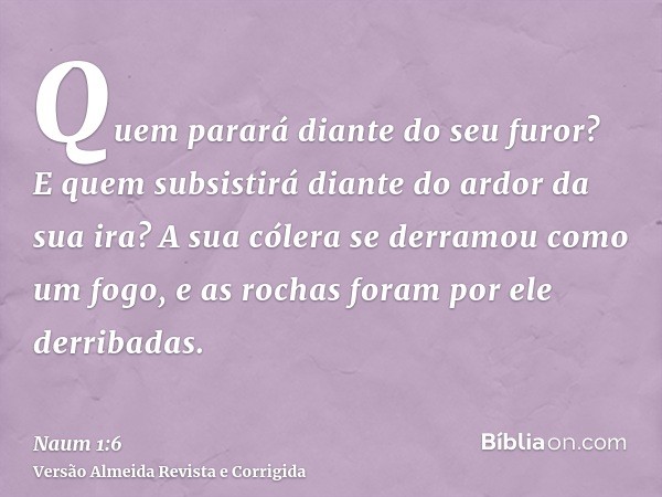 Quem parará diante do seu furor? E quem subsistirá diante do ardor da sua ira? A sua cólera se derramou como um fogo, e as rochas foram por ele derribadas.