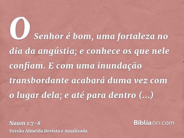 O Senhor é bom, uma fortaleza no dia da angústia; e conhece os que nele confiam.E com uma inundação transbordante acabará duma vez com o lugar dela; e até para 