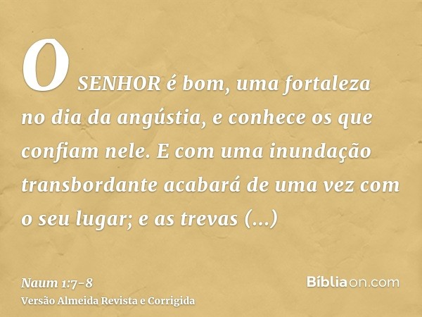 O SENHOR é bom, uma fortaleza no dia da angústia, e conhece os que confiam nele.E com uma inundação transbordante acabará de uma vez com o seu lugar; e as treva