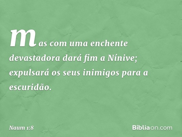 mas com uma enchente devastadora
dará fim a Nínive;
expulsará os seus inimigos
para a escuridão. -- Naum 1:8