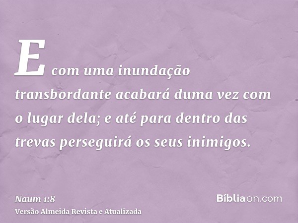 E com uma inundação transbordante acabará duma vez com o lugar dela; e até para dentro das trevas perseguirá os seus inimigos.