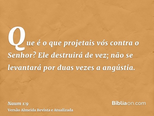 Que é o que projetais vós contra o Senhor? Ele destruirá de vez; não se levantará por duas vezes a angústia.