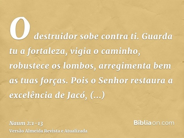 O destruidor sobe contra ti. Guarda tu a fortaleza, vigia o caminho, robustece os lombos, arregimenta bem as tuas forças.Pois o Senhor restaura a excelência de 