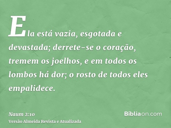 Ela está vazia, esgotada e devastada; derrete-se o coração, tremem os joelhos, e em todos os lombos há dor; o rosto de todos eles empalidece.