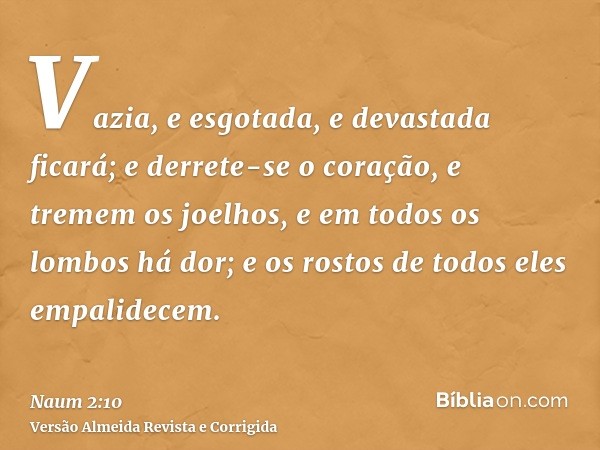 Vazia, e esgotada, e devastada ficará; e derrete-se o coração, e tremem os joelhos, e em todos os lombos há dor; e os rostos de todos eles empalidecem.
