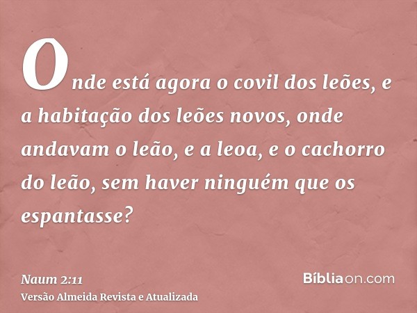 Onde está agora o covil dos leões, e a habitação dos leões novos, onde andavam o leão, e a leoa, e o cachorro do leão, sem haver ninguém que os espantasse?