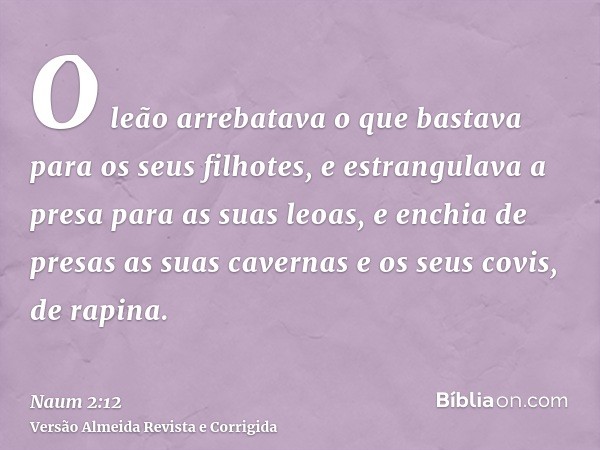 O leão arrebatava o que bastava para os seus filhotes, e estrangulava a presa para as suas leoas, e enchia de presas as suas cavernas e os seus covis, de rapina