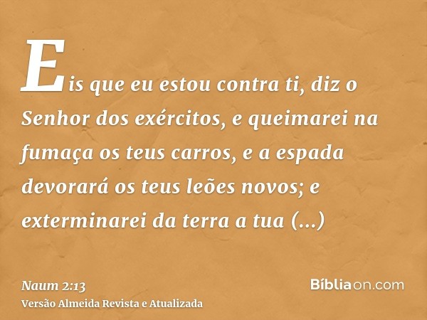 Eis que eu estou contra ti, diz o Senhor dos exércitos, e queimarei na fumaça os teus carros, e a espada devorará os teus leões novos; e exterminarei da terra a