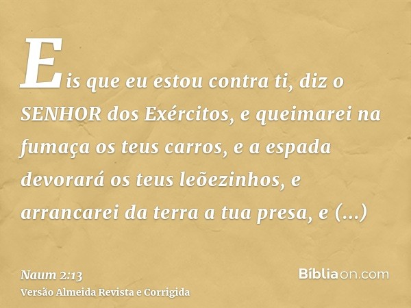 Eis que eu estou contra ti, diz o SENHOR dos Exércitos, e queimarei na fumaça os teus carros, e a espada devorará os teus leõezinhos, e arrancarei da terra a tu