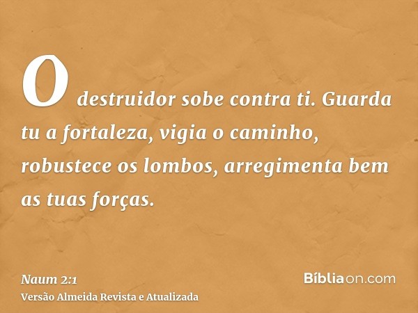 O destruidor sobe contra ti. Guarda tu a fortaleza, vigia o caminho, robustece os lombos, arregimenta bem as tuas forças.