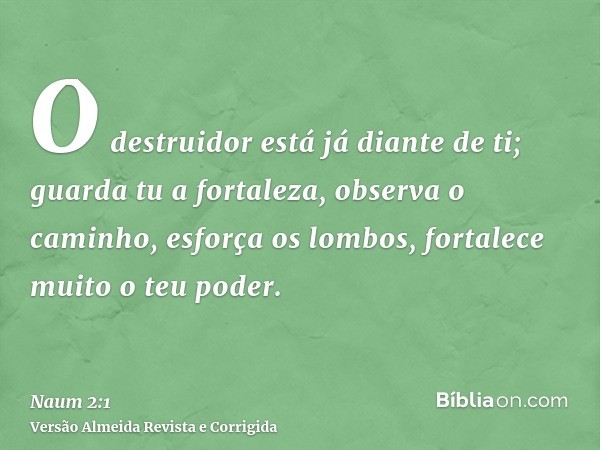 O destruidor está já diante de ti; guarda tu a fortaleza, observa o caminho, esforça os lombos, fortalece muito o teu poder.