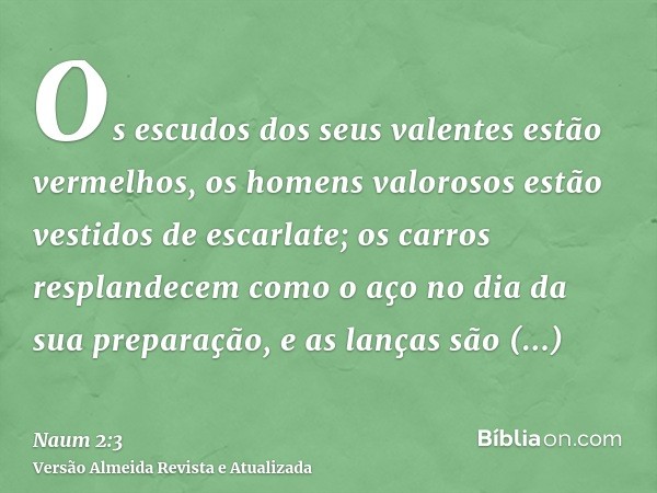 Os escudos dos seus valentes estão vermelhos, os homens valorosos estão vestidos de escarlate; os carros resplandecem como o aço no dia da sua preparação, e as 