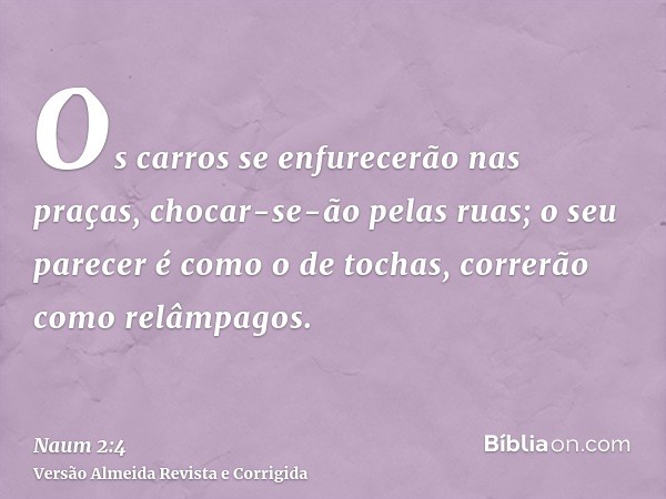 Os carros se enfurecerão nas praças, chocar-se-ão pelas ruas; o seu parecer é como o de tochas, correrão como relâmpagos.