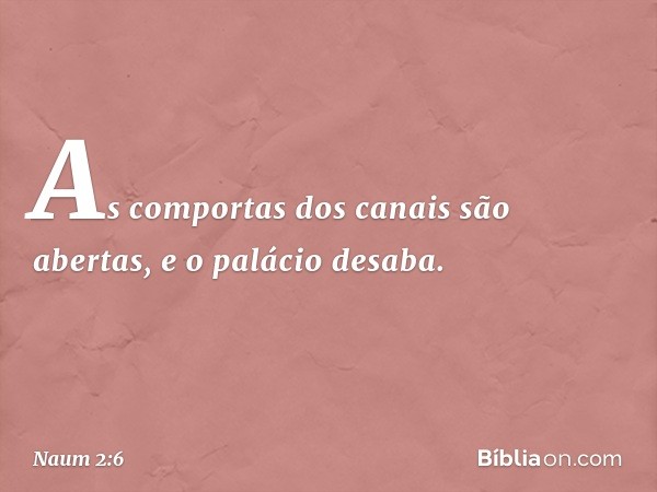 As comportas dos canais são abertas,
e o palácio desaba. -- Naum 2:6