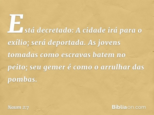 Está decretado:
A cidade irá para o exílio;
será deportada.
As jovens tomadas como escravas
batem no peito;
seu gemer é como o arrulhar das pombas. -- Naum 2:7