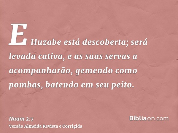 E Huzabe está descoberta; será levada cativa, e as suas servas a acompanharão, gemendo como pombas, batendo em seu peito.
