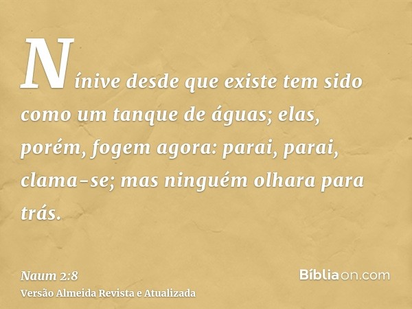 Nínive desde que existe tem sido como um tanque de águas; elas, porém, fogem agora: parai, parai, clama-se; mas ninguém olhara para trás.