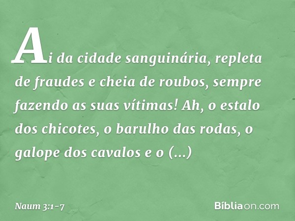 Ai da cidade sanguinária,
repleta de fraudes e cheia de roubos,
sempre fazendo as suas vítimas! Ah, o estalo dos chicotes,
o barulho das rodas,
o galope dos cav