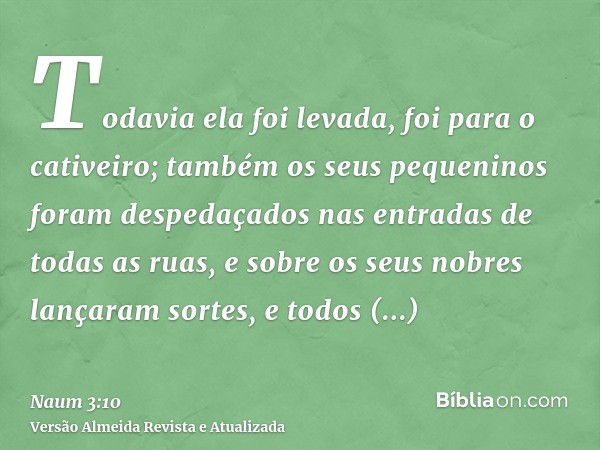 Todavia ela foi levada, foi para o cativeiro; também os seus pequeninos foram despedaçados nas entradas de todas as ruas, e sobre os seus nobres lançaram sortes