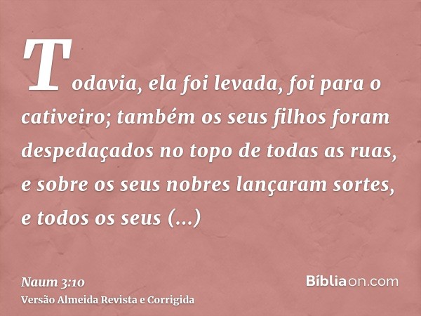 Todavia, ela foi levada, foi para o cativeiro; também os seus filhos foram despedaçados no topo de todas as ruas, e sobre os seus nobres lançaram sortes, e todo