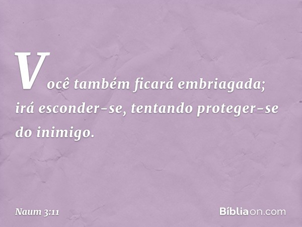 Você também ficará embriagada;
irá esconder-se,
tentando proteger-se do inimigo. -- Naum 3:11