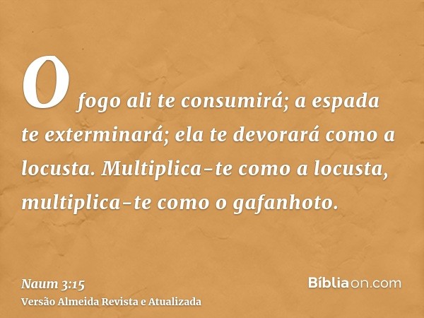 O fogo ali te consumirá; a espada te exterminará; ela te devorará como a locusta. Multiplica-te como a locusta, multiplica-te como o gafanhoto.