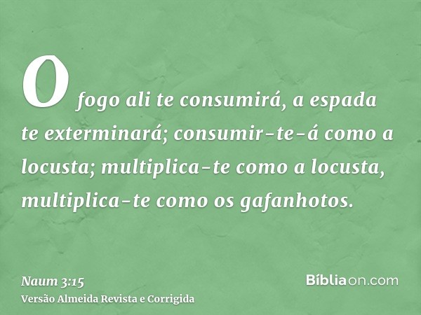 O fogo ali te consumirá, a espada te exterminará; consumir-te-á como a locusta; multiplica-te como a locusta, multiplica-te como os gafanhotos.