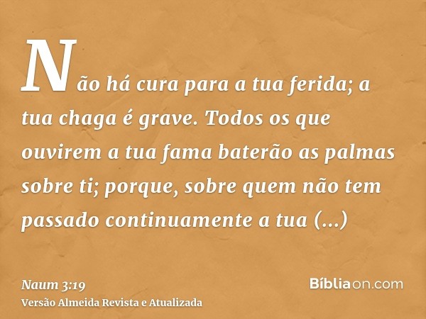 Não há cura para a tua ferida; a tua chaga é grave. Todos os que ouvirem a tua fama baterão as palmas sobre ti; porque, sobre quem não tem passado continuamente