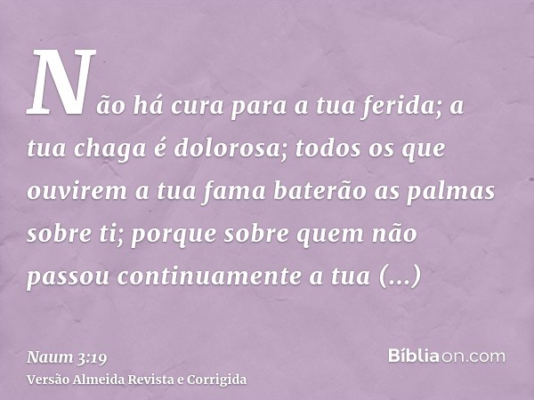 Não há cura para a tua ferida; a tua chaga é dolorosa; todos os que ouvirem a tua fama baterão as palmas sobre ti; porque sobre quem não passou continuamente a 