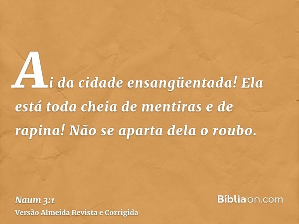 Ai da cidade ensangüentada! Ela está toda cheia de mentiras e de rapina! Não se aparta dela o roubo.