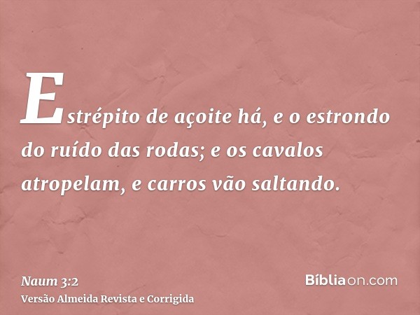 Estrépito de açoite há, e o estrondo do ruído das rodas; e os cavalos atropelam, e carros vão saltando.