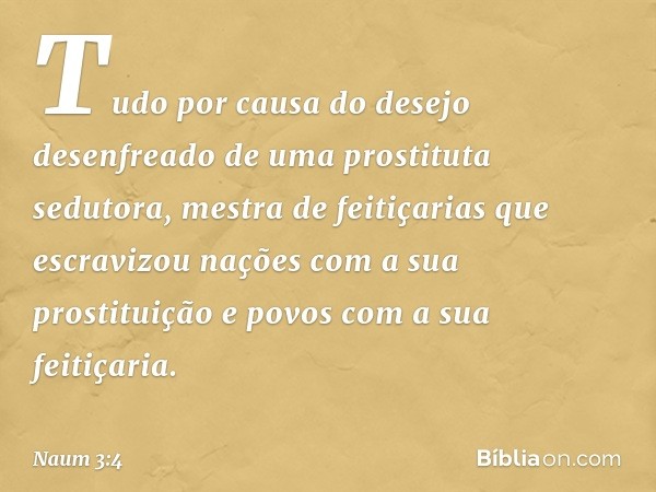 Tudo por causa do desejo desenfreado
de uma prostituta sedutora,
mestra de feitiçarias
que escravizou nações
com a sua prostituição
e povos com a sua feitiçaria