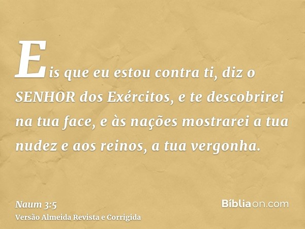 Eis que eu estou contra ti, diz o SENHOR dos Exércitos, e te descobrirei na tua face, e às nações mostrarei a tua nudez e aos reinos, a tua vergonha.
