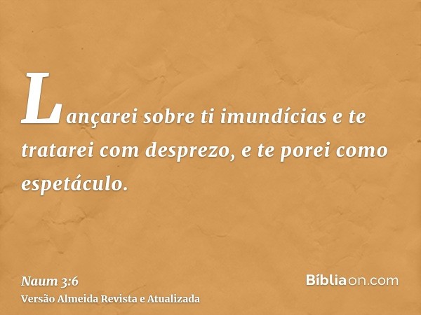 Lançarei sobre ti imundícias e te tratarei com desprezo, e te porei como espetáculo.