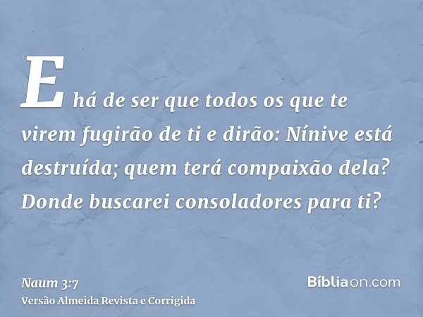 E há de ser que todos os que te virem fugirão de ti e dirão: Nínive está destruída; quem terá compaixão dela? Donde buscarei consoladores para ti?