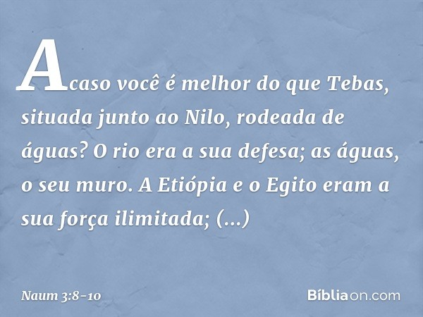 Acaso você é melhor do que Tebas,
situada junto ao Nilo,
rodeada de águas?
O rio era a sua defesa;
as águas, o seu muro. A Etiópia e o Egito
eram a sua força il