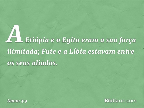 A Etiópia e o Egito
eram a sua força ilimitada;
Fute e a Líbia
estavam entre os seus aliados. -- Naum 3:9