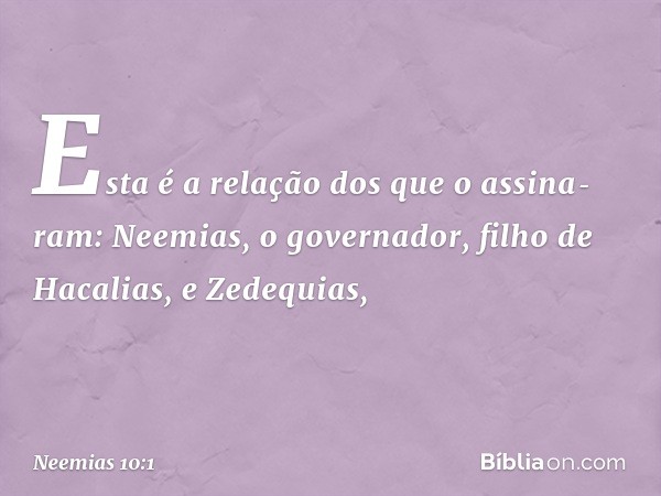 Esta é a relação dos que o assina­ram:
Neemias, o governador,
filho de Hacalias,
e Zedequias, -- Neemias 10:1