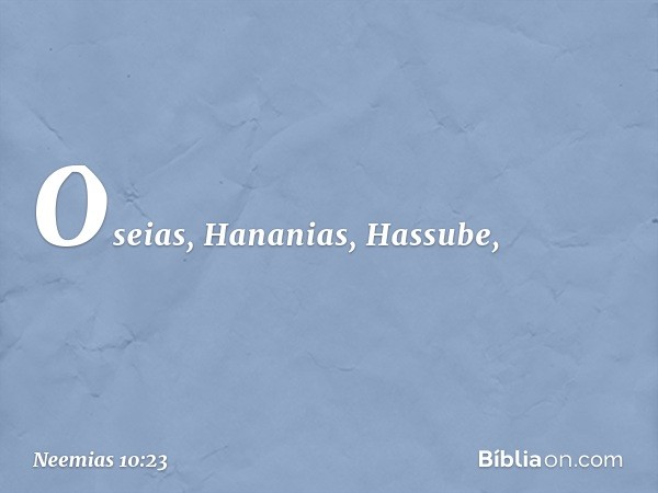 Oseias, Hananias, Hassube, -- Neemias 10:23