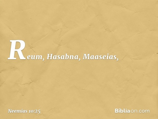 Reum, Hasabna, Maaseias, -- Neemias 10:25