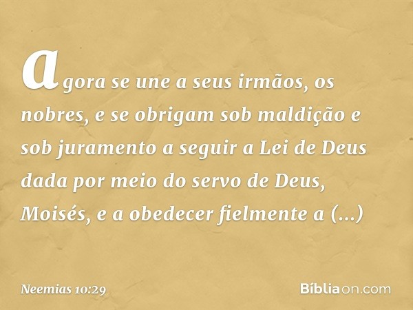 agora se une a seus irmãos, os nobres, e se obrigam sob maldição e sob juramento a seguir a Lei de Deus dada por meio do servo de Deus, Moisés, e a obedecer fie